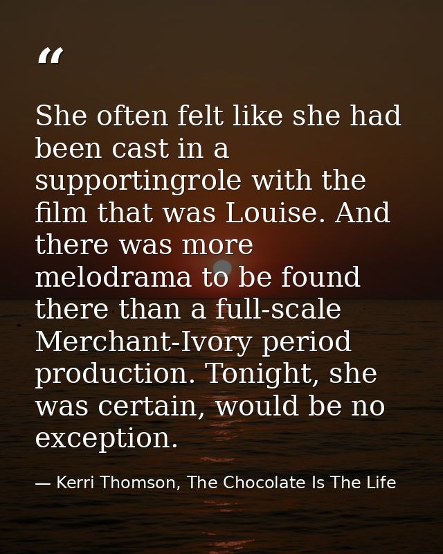 She often felt like she had been cast in a supportingrole with the film that was Louise. And there was more melodrama to — Kerri Thomson, The Chocolate Is The Life
