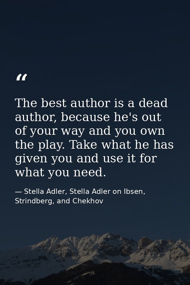 The best author is a dead author, because he's out of your way and you own the play. Take what he has given you and use  — Stella Adler, Stella Adler on Ibsen, Strindberg, and Chekhov