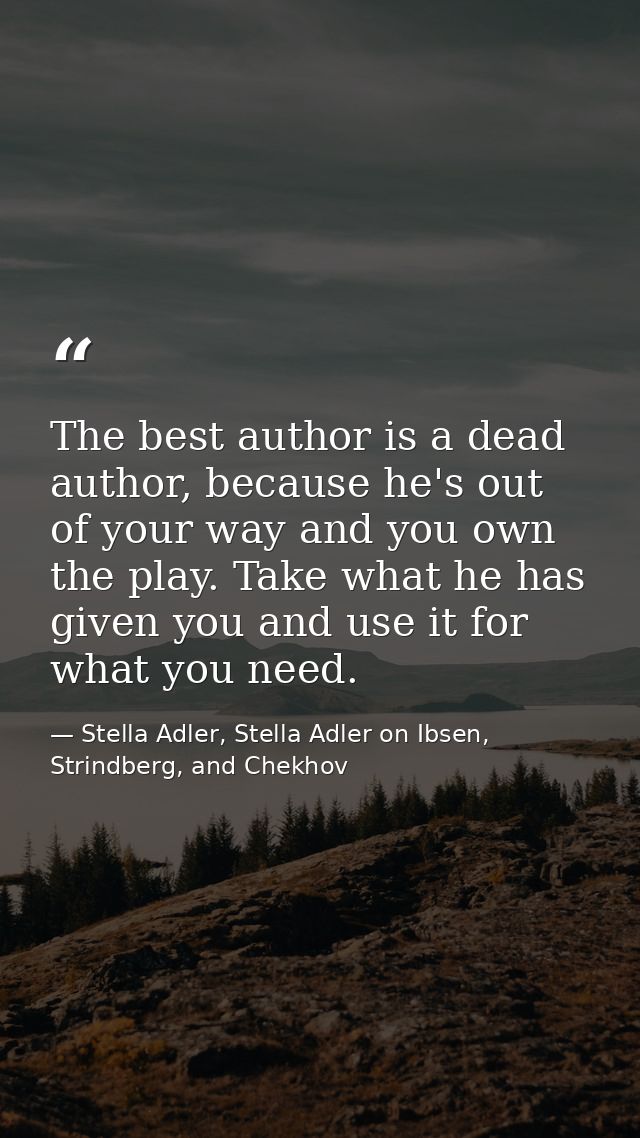 The best author is a dead author, because he's out of your way and you own the play. Take what he has given you and use  — Stella Adler, Stella Adler on Ibsen, Strindberg, and Chekhov
