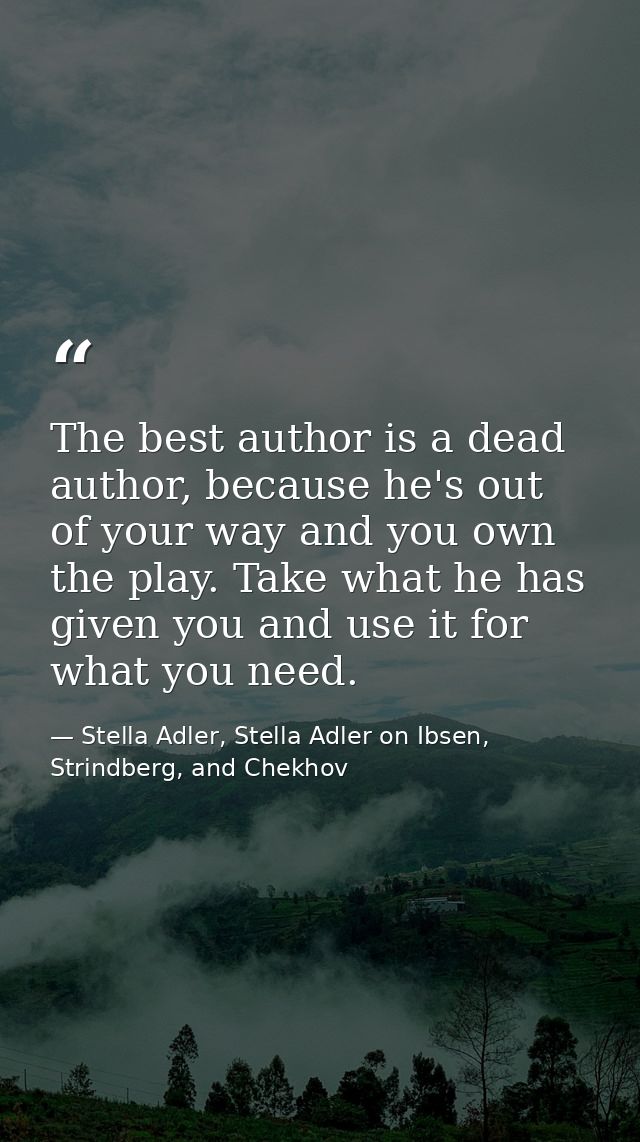 The best author is a dead author, because he's out of your way and you own the play. Take what he has given you and use  — Stella Adler, Stella Adler on Ibsen, Strindberg, and Chekhov