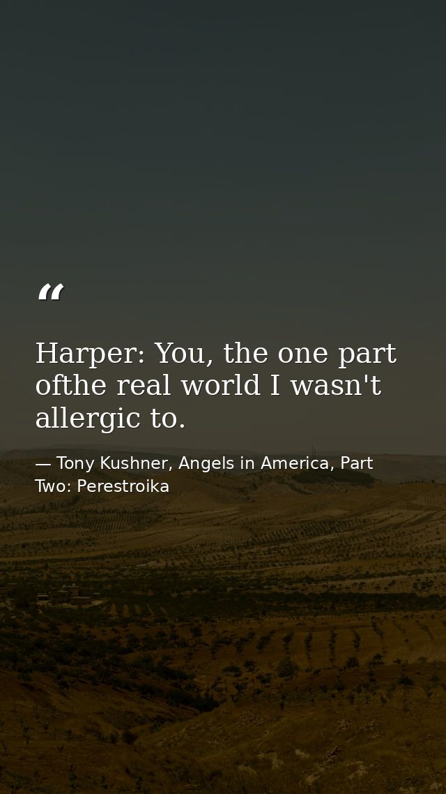 Harper: You, the one part ofthe real world I wasn't allergic to. — Tony Kushner, Angels in America, Part Two: Perestroika