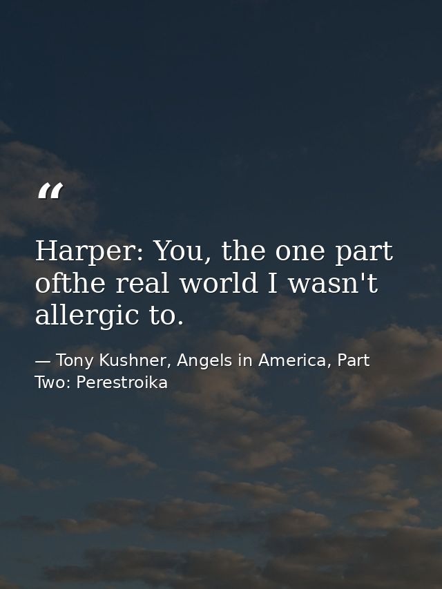 Harper: You, the one part ofthe real world I wasn't allergic to. — Tony Kushner, Angels in America, Part Two: Perestroika