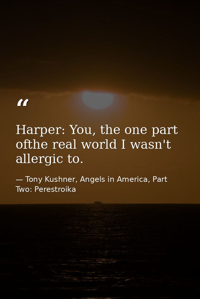 Harper: You, the one part ofthe real world I wasn't allergic to. — Tony Kushner, Angels in America, Part Two: Perestroika