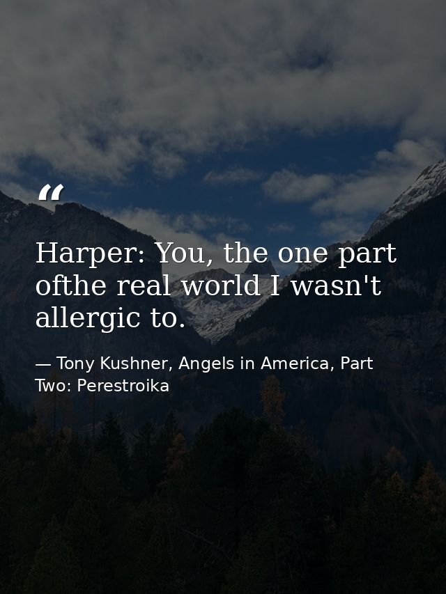 Harper: You, the one part ofthe real world I wasn't allergic to. — Tony Kushner, Angels in America, Part Two: Perestroika