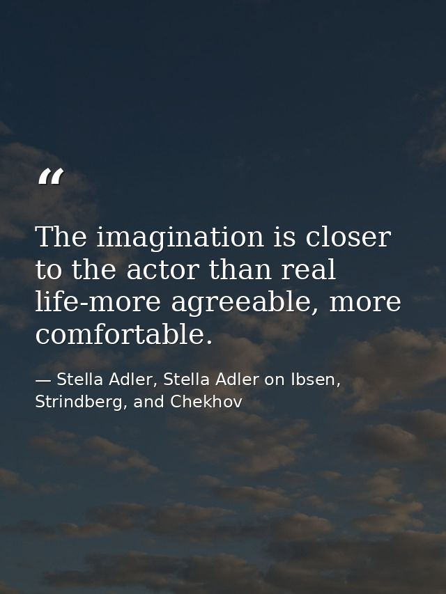 The imagination is closer to the actor than real life-more agreeable, more comfortable. — Stella Adler, Stella Adler on Ibsen, Strindberg, and Chekhov