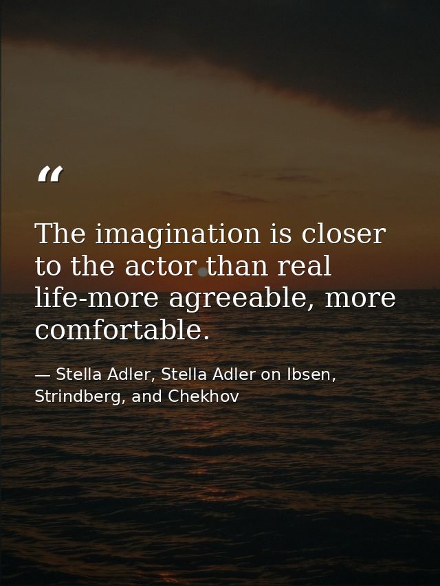The imagination is closer to the actor than real life-more agreeable, more comfortable. — Stella Adler, Stella Adler on Ibsen, Strindberg, and Chekhov