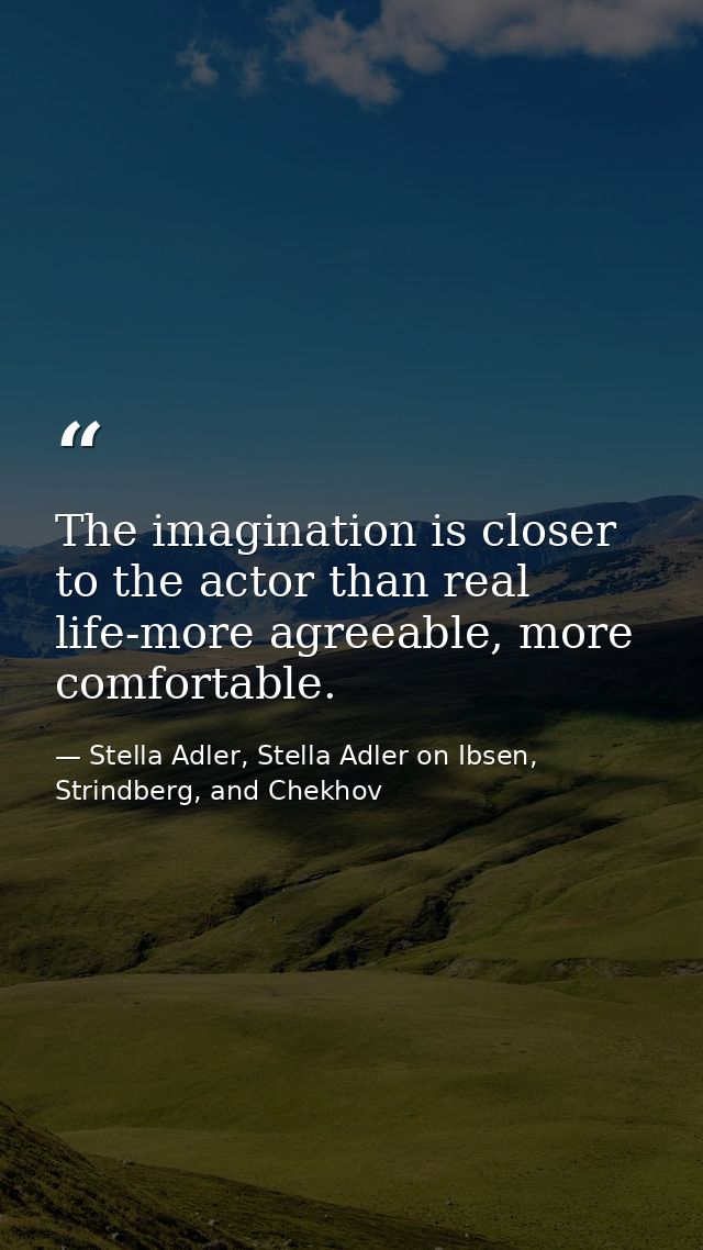 The imagination is closer to the actor than real life-more agreeable, more comfortable. — Stella Adler, Stella Adler on Ibsen, Strindberg, and Chekhov