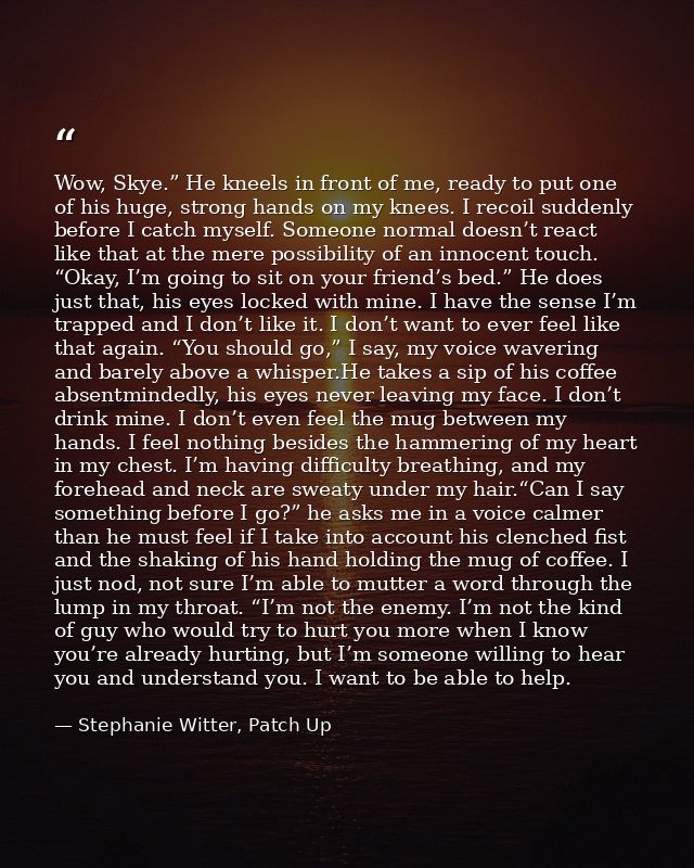Wow, Skye.” He kneels in front of me, ready to put one of his huge, strong hands on my knees. I recoil suddenly before I — Stephanie Witter, Patch Up