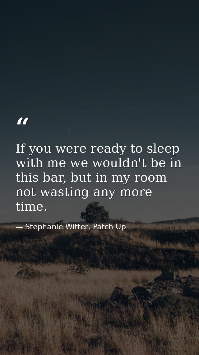 If you were ready to sleep with me we wouldn't be in this bar, but in my room not wasting any more time. — Stephanie Witter, Patch Up