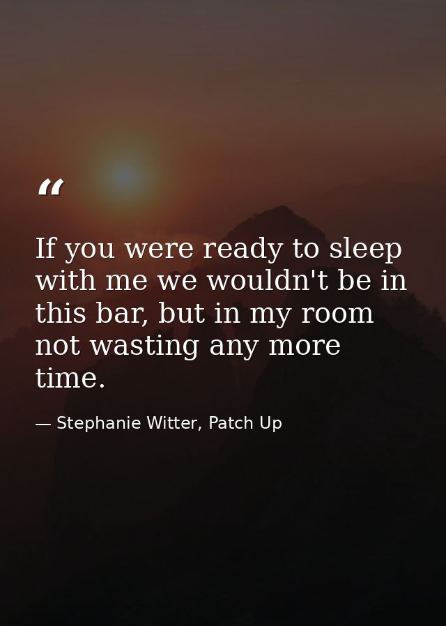 If you were ready to sleep with me we wouldn't be in this bar, but in my room not wasting any more time. — Stephanie Witter, Patch Up