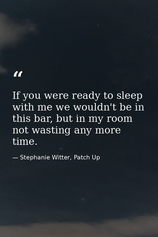 If you were ready to sleep with me we wouldn't be in this bar, but in my room not wasting any more time. — Stephanie Witter, Patch Up