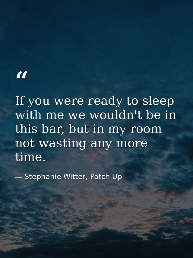 If you were ready to sleep with me we wouldn't be in this bar, but in my room not wasting any more time. — Stephanie Witter, Patch Up