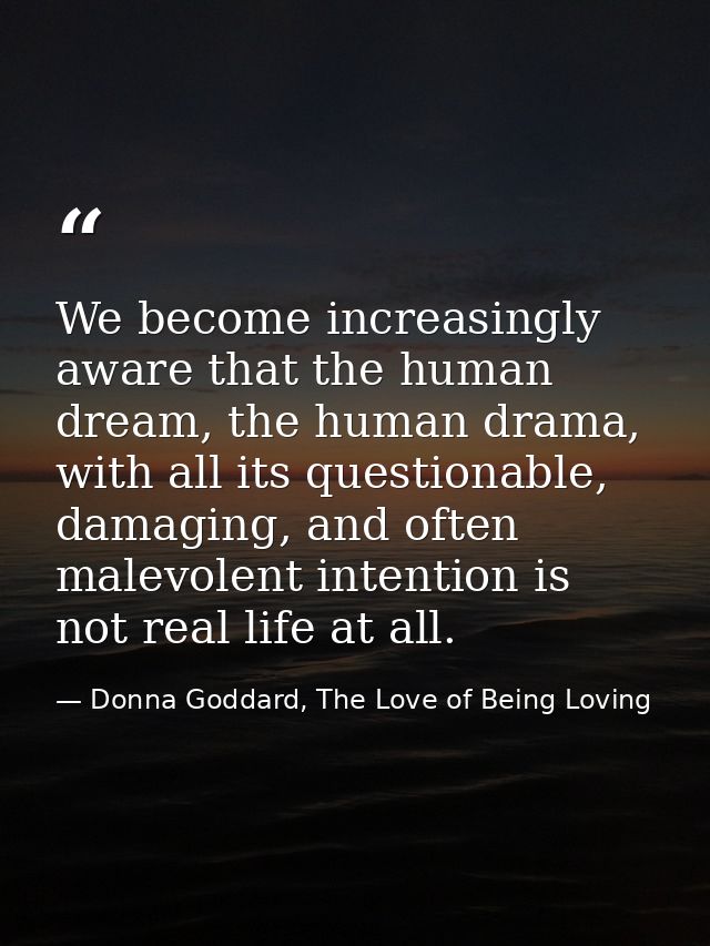 We become increasingly aware that the human dream, the human drama, with all its questionable, damaging, and often malev — Donna Goddard, The Love of Being Loving