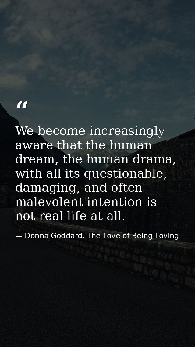 We become increasingly aware that the human dream, the human drama, with all its questionable, damaging, and often malev — Donna Goddard, The Love of Being Loving