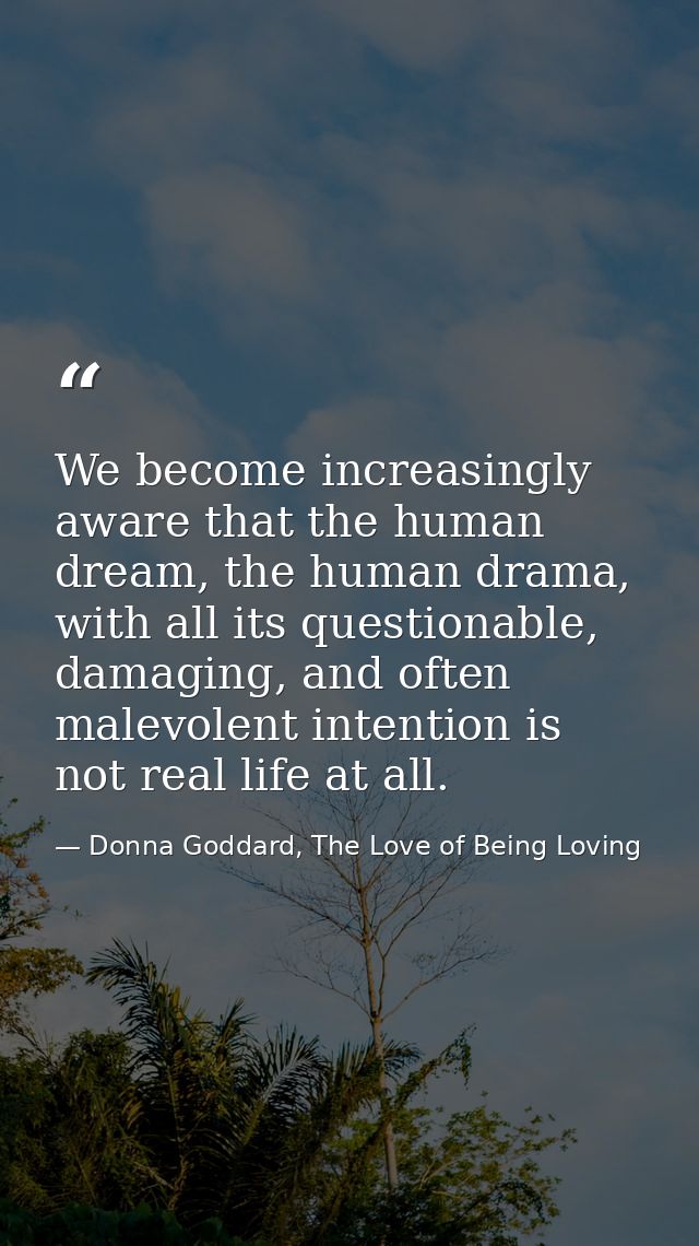 We become increasingly aware that the human dream, the human drama, with all its questionable, damaging, and often malev — Donna Goddard, The Love of Being Loving