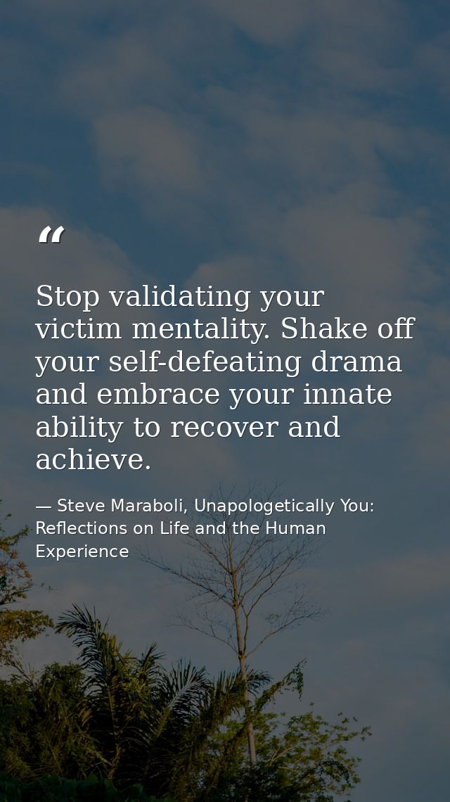 Stop validating your victim mentality. Shake off your self-defeating drama and embrace your innate ability to recover an — Steve Maraboli, Unapologetically You: Reflections on Life and the Human Experience