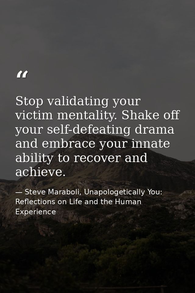 Stop validating your victim mentality. Shake off your self-defeating drama and embrace your innate ability to recover an — Steve Maraboli, Unapologetically You: Reflections on Life and the Human Experience