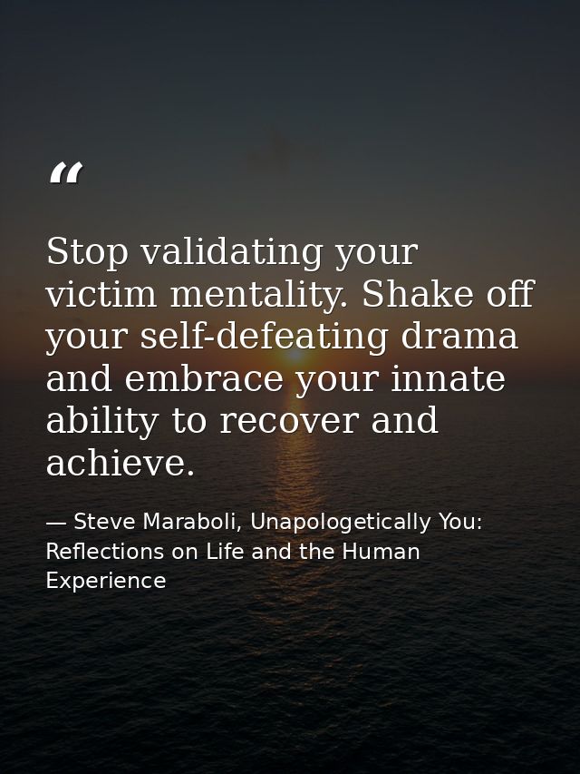Stop validating your victim mentality. Shake off your self-defeating drama and embrace your innate ability to recover an — Steve Maraboli, Unapologetically You: Reflections on Life and the Human Experience