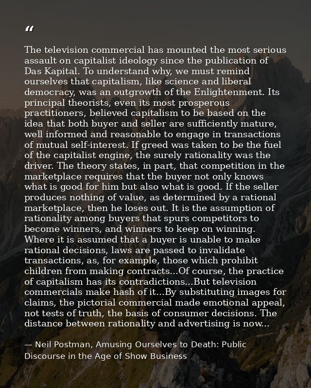 The television commercial has mounted the most serious assault on capitalist ideology since the publication of Das Kapit — Neil Postman, Amusing Ourselves to Death: Public Discourse in the Age of Show Business