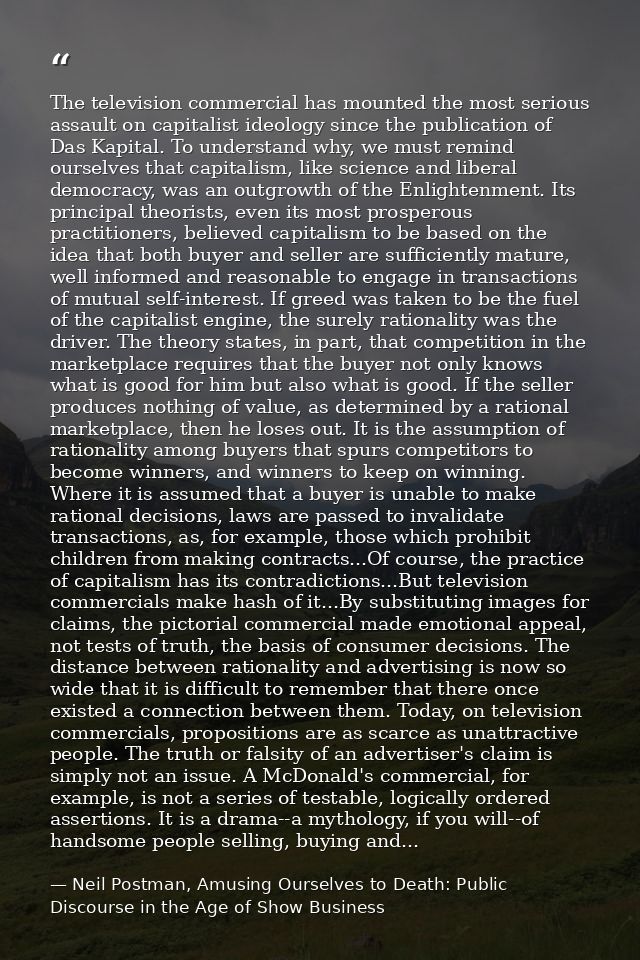 The television commercial has mounted the most serious assault on capitalist ideology since the publication of Das Kapit — Neil Postman, Amusing Ourselves to Death: Public Discourse in the Age of Show Business