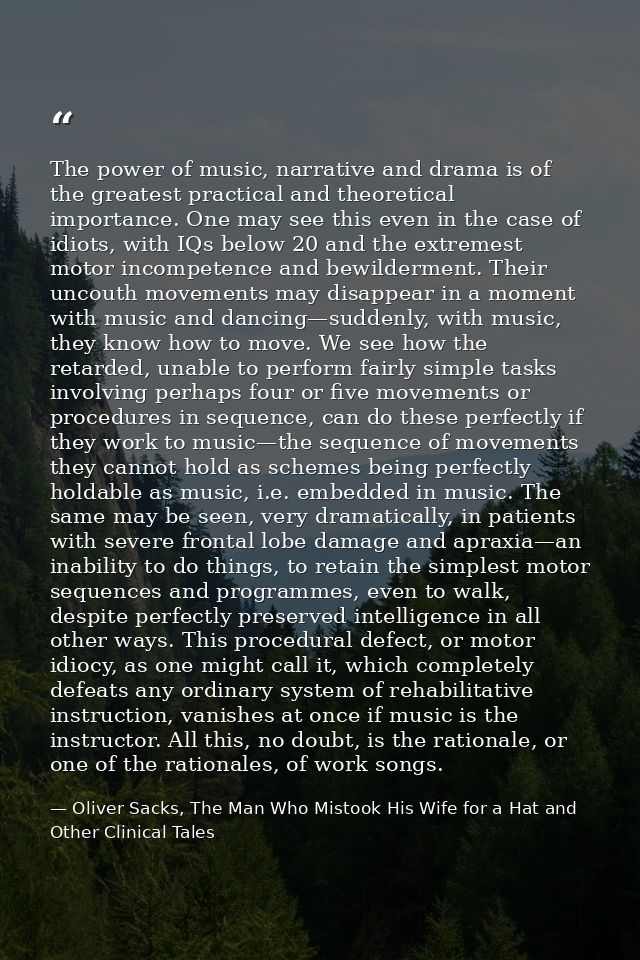 The power of music, narrative and drama is of the greatest practical and theoretical importance. One may see this even i — Oliver Sacks, The Man Who Mistook His Wife for a Hat and Other Clinical Tales