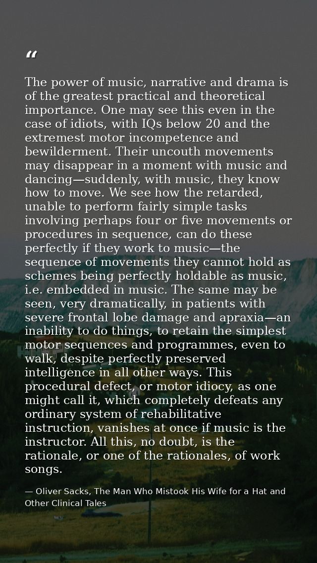 The power of music, narrative and drama is of the greatest practical and theoretical importance. One may see this even i — Oliver Sacks, The Man Who Mistook His Wife for a Hat and Other Clinical Tales