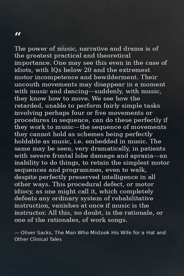 The power of music, narrative and drama is of the greatest practical and theoretical importance. One may see this even i — Oliver Sacks, The Man Who Mistook His Wife for a Hat and Other Clinical Tales