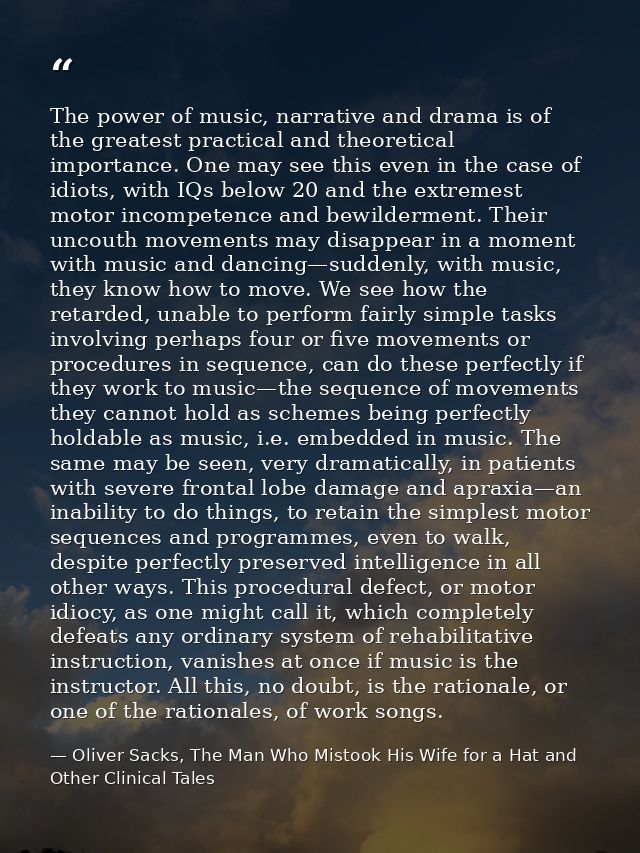 The power of music, narrative and drama is of the greatest practical and theoretical importance. One may see this even i — Oliver Sacks, The Man Who Mistook His Wife for a Hat and Other Clinical Tales