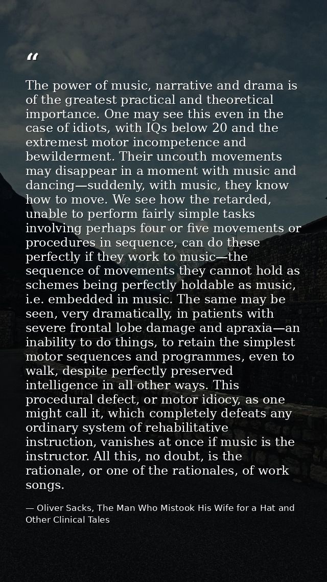The power of music, narrative and drama is of the greatest practical and theoretical importance. One may see this even i — Oliver Sacks, The Man Who Mistook His Wife for a Hat and Other Clinical Tales