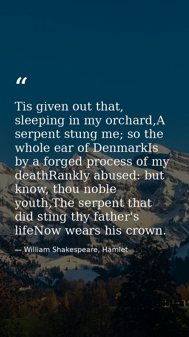 Tis given out that, sleeping in my orchard,A serpent stung me; so the whole ear of DenmarkIs by a forged process of my d — William Shakespeare, Hamlet