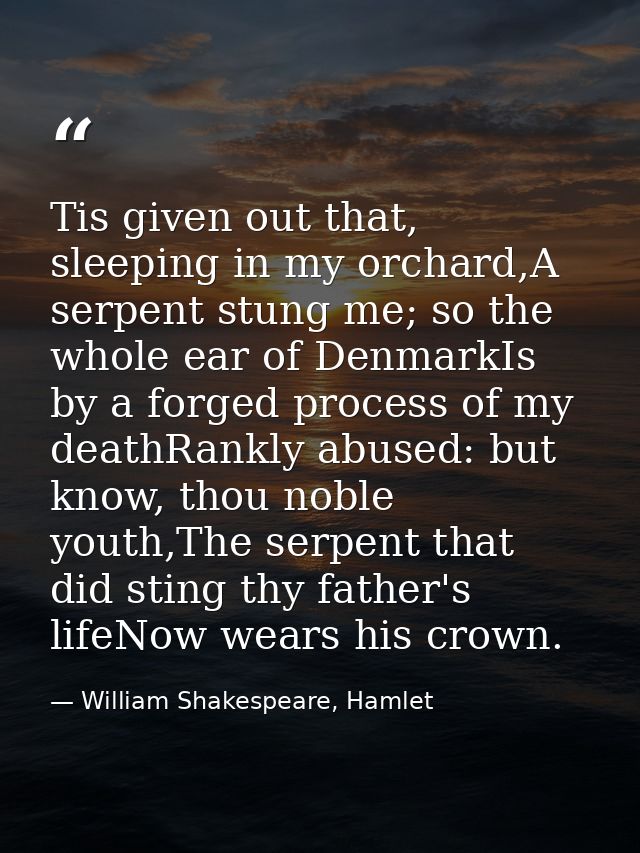 Tis given out that, sleeping in my orchard,A serpent stung me; so the whole ear of DenmarkIs by a forged process of my d — William Shakespeare, Hamlet