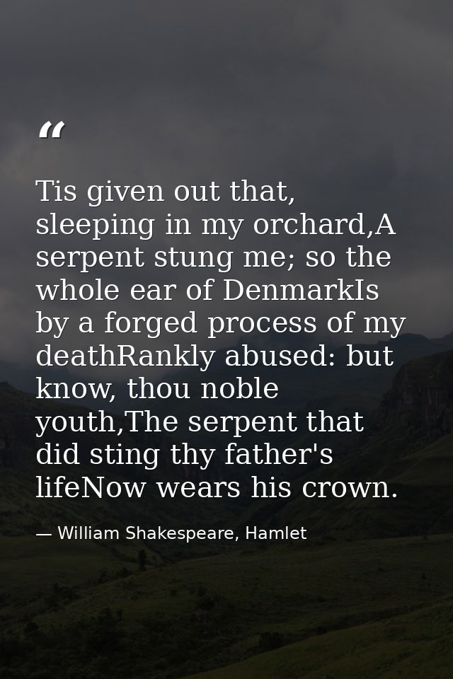 Tis given out that, sleeping in my orchard,A serpent stung me; so the whole ear of DenmarkIs by a forged process of my d — William Shakespeare, Hamlet