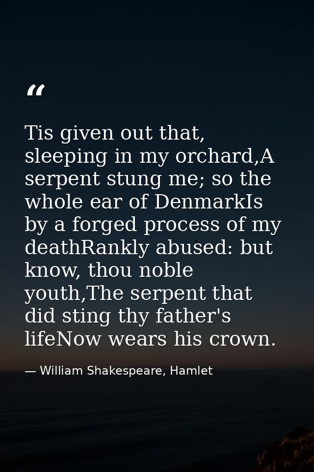 Tis given out that, sleeping in my orchard,A serpent stung me; so the whole ear of DenmarkIs by a forged process of my d — William Shakespeare, Hamlet