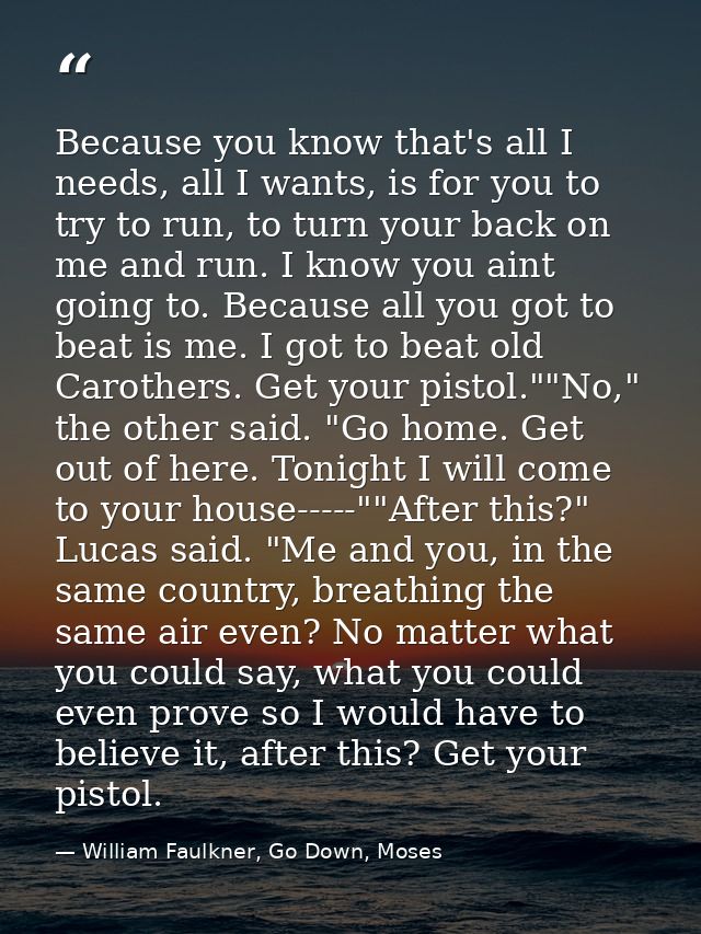 Because you know that's all I needs, all I wants, is for you to try to run, to turn your back on me and run. I know you  — William Faulkner, Go Down, Moses
