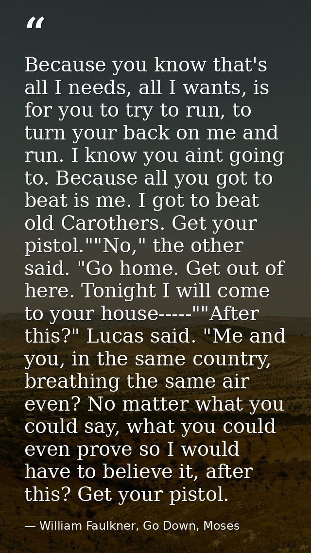 Because you know that's all I needs, all I wants, is for you to try to run, to turn your back on me and run. I know you  — William Faulkner, Go Down, Moses