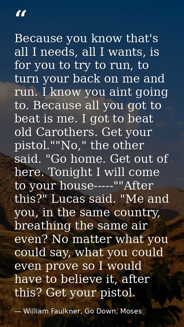 Because you know that's all I needs, all I wants, is for you to try to run, to turn your back on me and run. I know you  — William Faulkner, Go Down, Moses