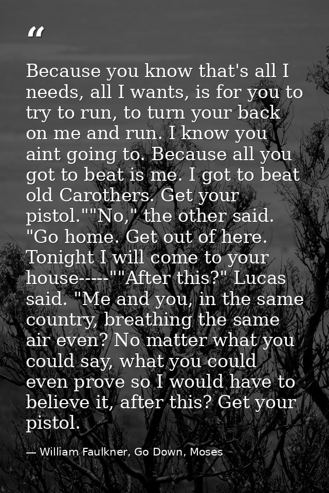 Because you know that's all I needs, all I wants, is for you to try to run, to turn your back on me and run. I know you  — William Faulkner, Go Down, Moses