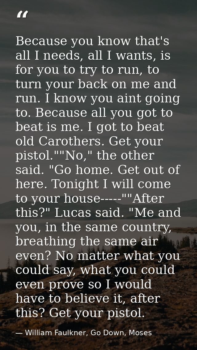 Because you know that's all I needs, all I wants, is for you to try to run, to turn your back on me and run. I know you  — William Faulkner, Go Down, Moses