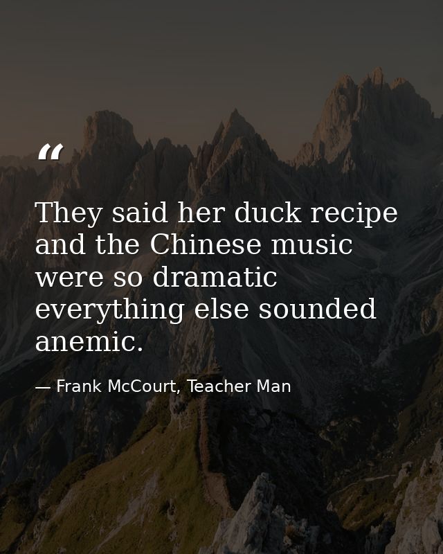 They said her duck recipe and the Chinese music were so dramatic everything else sounded anemic. — Frank McCourt, Teacher Man