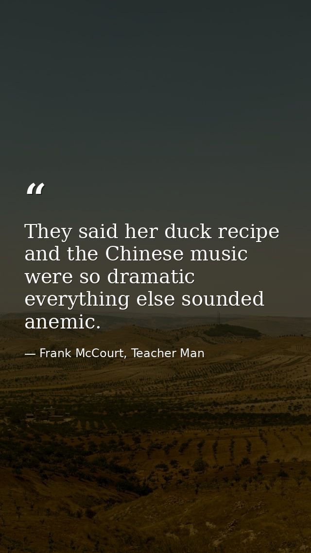 They said her duck recipe and the Chinese music were so dramatic everything else sounded anemic. — Frank McCourt, Teacher Man