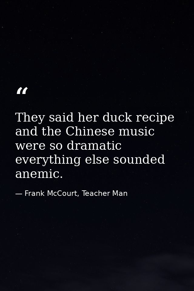 They said her duck recipe and the Chinese music were so dramatic everything else sounded anemic. — Frank McCourt, Teacher Man