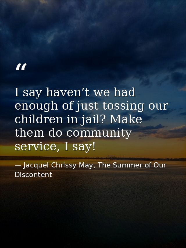 I say haven’t we had enough of just tossing our children in jail? Make them do community service, I say! — Jacquel Chrissy May, The Summer of Our Discontent