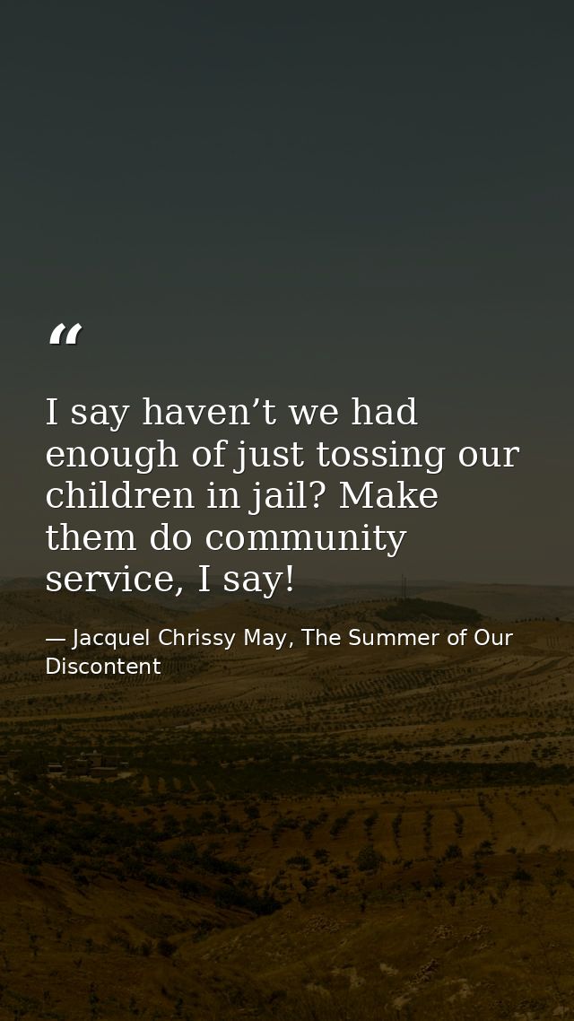 I say haven’t we had enough of just tossing our children in jail? Make them do community service, I say! — Jacquel Chrissy May, The Summer of Our Discontent