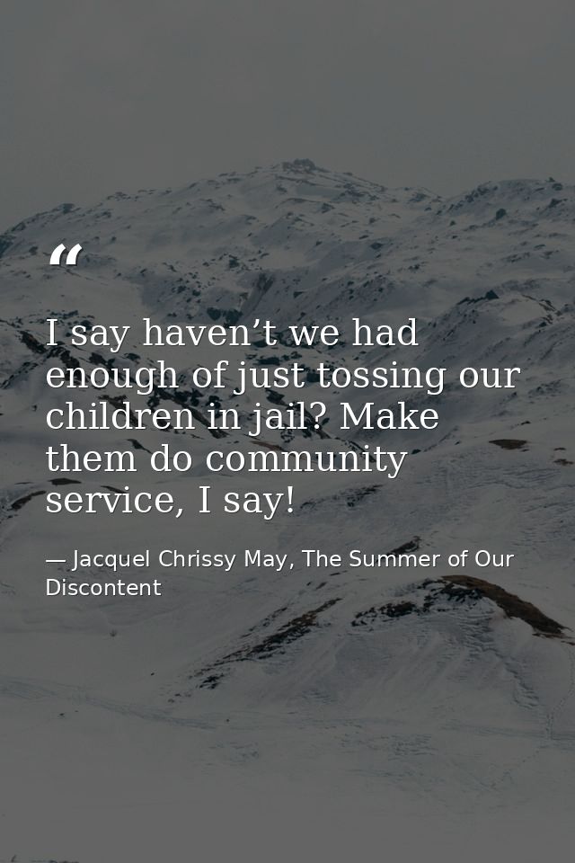 I say haven’t we had enough of just tossing our children in jail? Make them do community service, I say! — Jacquel Chrissy May, The Summer of Our Discontent