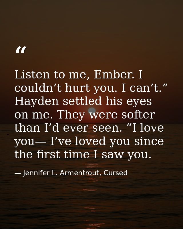 Listen to me, Ember. I couldn’t hurt you. I can’t.” Hayden settled his eyes on me. They were softer than I’d ever seen.  — Jennifer L. Armentrout, Cursed