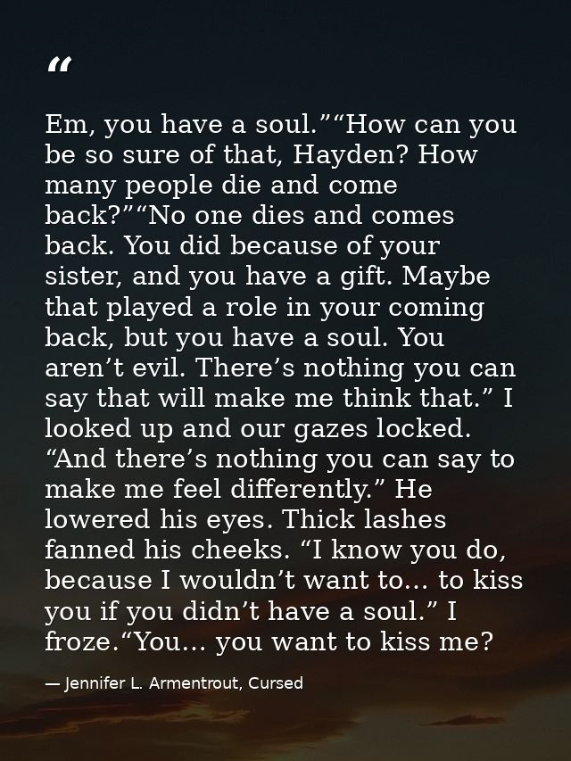Em, you have a soul.”“How can you be so sure of that, Hayden? How many people die and come back?”“No one dies and comes  — Jennifer L. Armentrout, Cursed