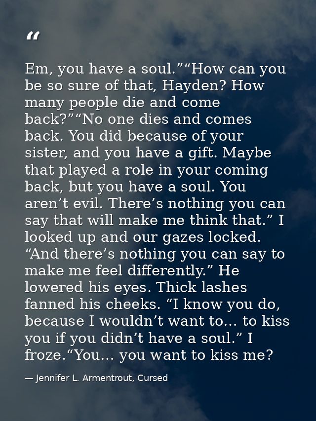 Em, you have a soul.”“How can you be so sure of that, Hayden? How many people die and come back?”“No one dies and comes  — Jennifer L. Armentrout, Cursed