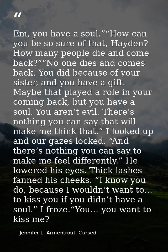 Em, you have a soul.”“How can you be so sure of that, Hayden? How many people die and come back?”“No one dies and comes  — Jennifer L. Armentrout, Cursed