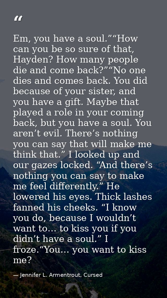 Em, you have a soul.”“How can you be so sure of that, Hayden? How many people die and come back?”“No one dies and comes  — Jennifer L. Armentrout, Cursed