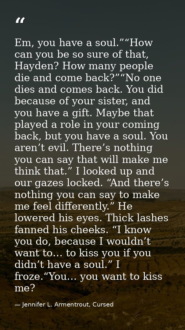 Em, you have a soul.”“How can you be so sure of that, Hayden? How many people die and come back?”“No one dies and comes  — Jennifer L. Armentrout, Cursed